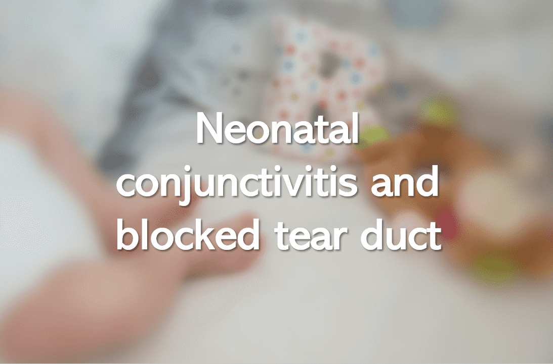 Neonatal conjunctivitis and blocked tear duct