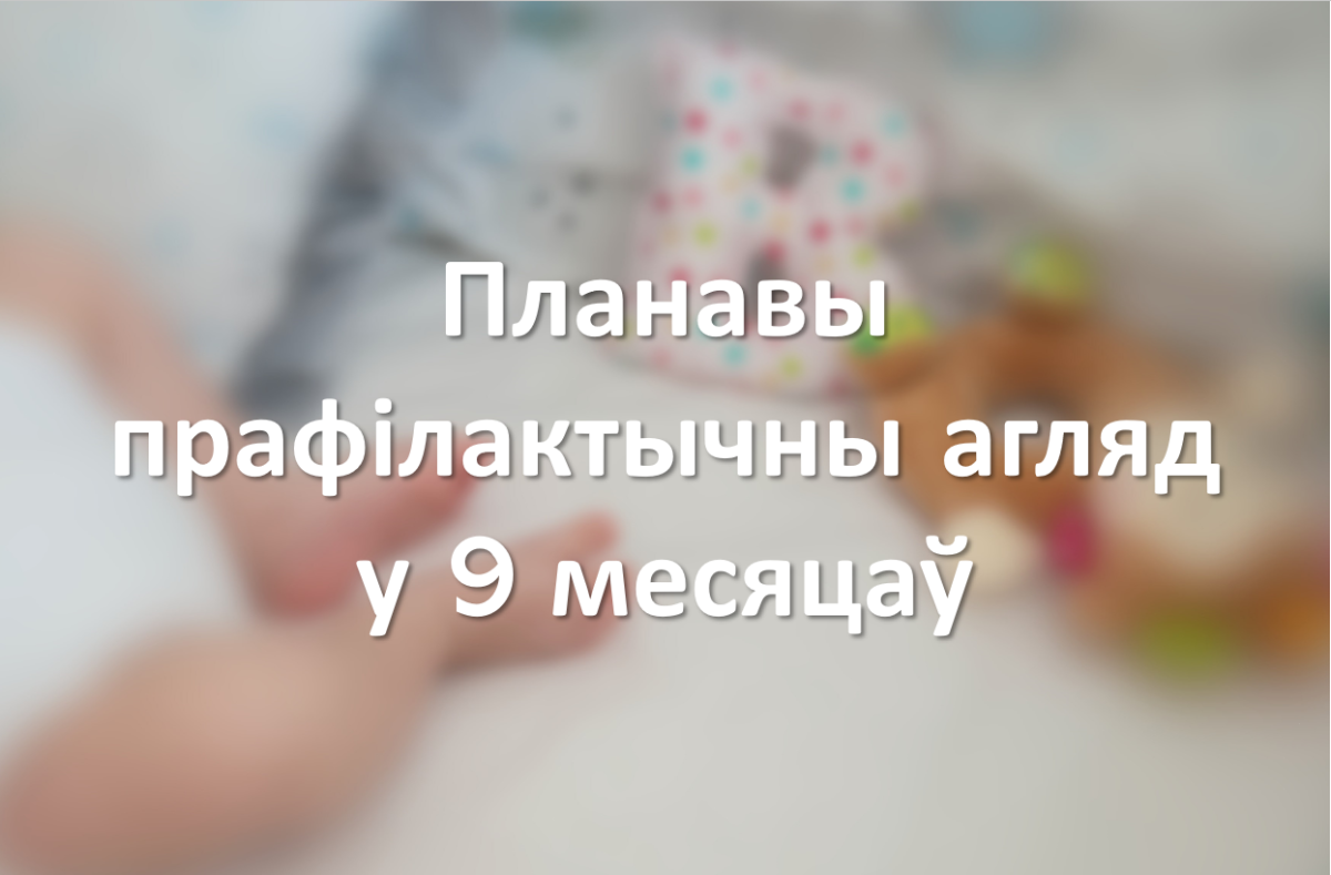 Планавы прафілактычны агляд у 9 месяцаў