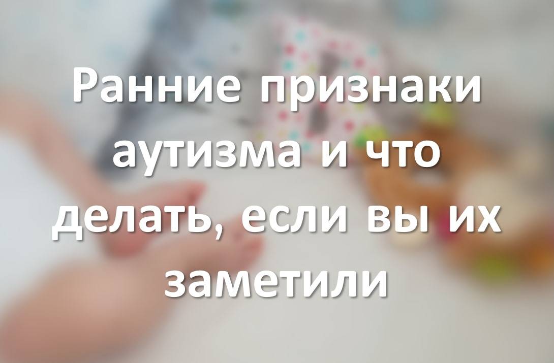 Ранние признаки аутизма и что делать, если вы их заметили