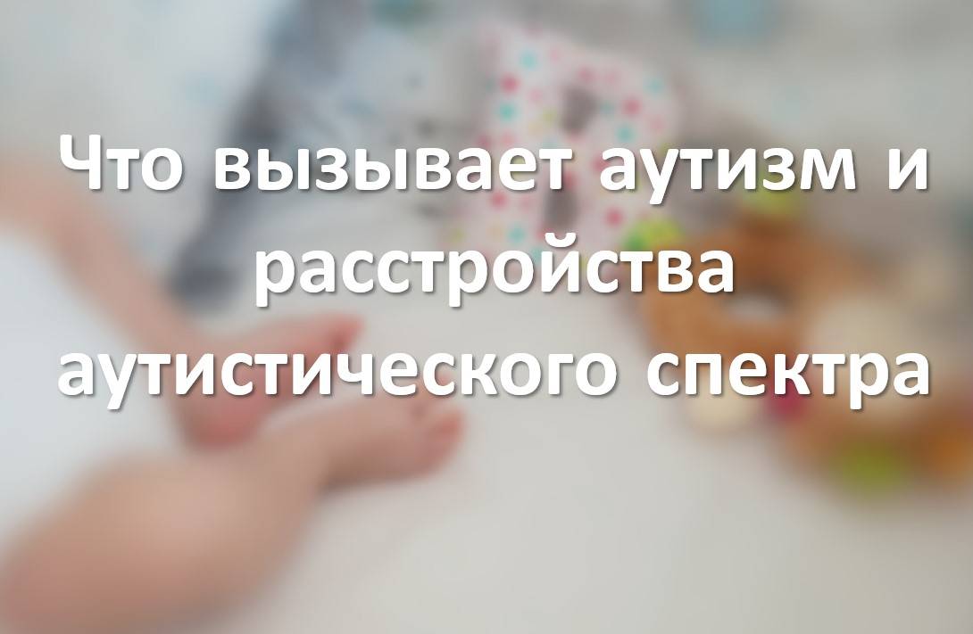 Что вызывает аутизм и расстройства аутистического спектра