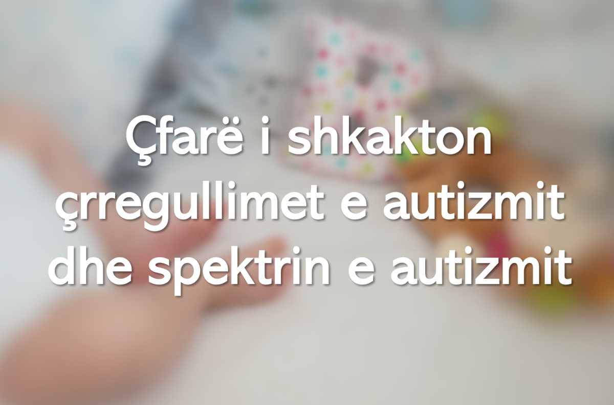 Çfarë i shkakton çrregullimet e autizmit dhe spektrin e autizmit