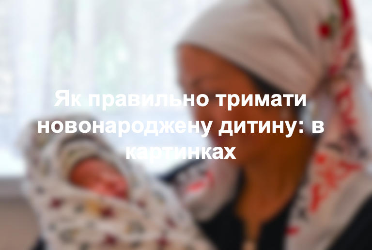 Як правильно тримати новонароджену дитину: в картинках