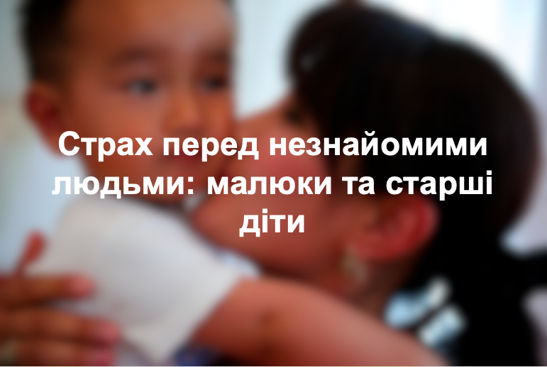 Страх перед незнайомими людьми: малюки та старші діти