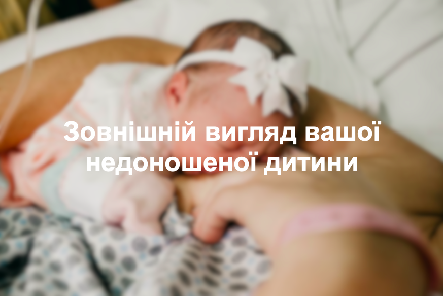 Зовнішній вигляд вашої недоношеної дитини