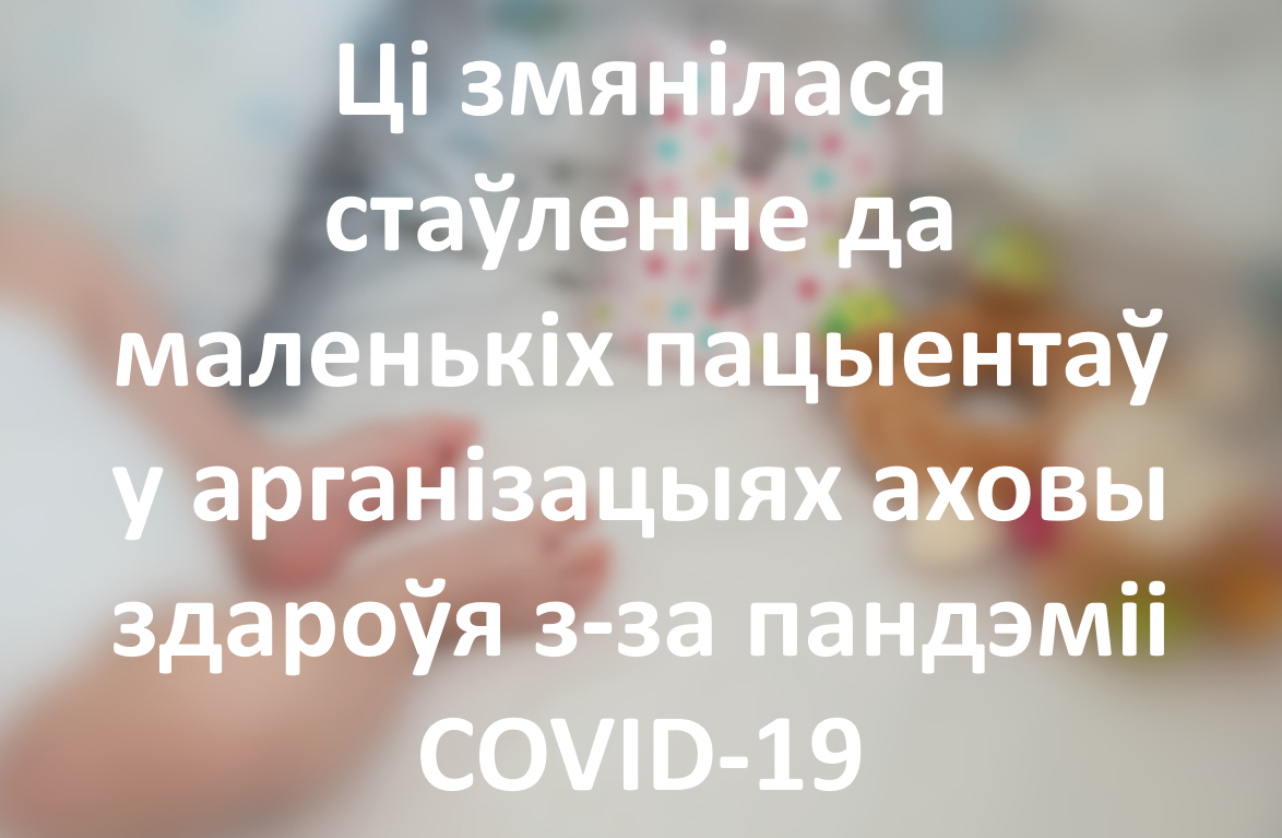 Ці змянілася стаўленне да маленькіх пацыентаў у арганізацыях аховы здароўя з-за пандэміі COVID-19